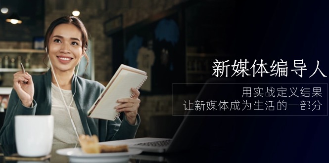新媒体编导人，用实战定义结果，让新媒体成为生活的一部分 (84节课)-生财有术官方网站