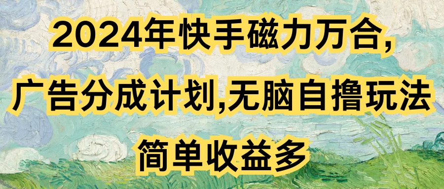 2024年快手磁力万合，广告分成计划无脑自撸玩法，简单收益多-生财有术官方网站