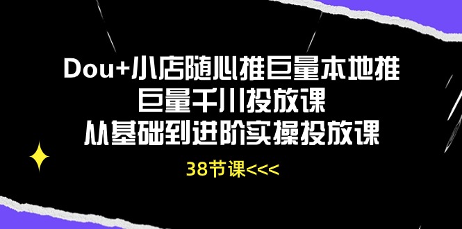 Dou+小店随心推巨量本地推巨量千川投放课，从基础到进阶实操投放课（38节）-生财有术官方网站