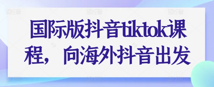国际版抖音tiktok课程，向海外抖音出发-生财有术官方网站