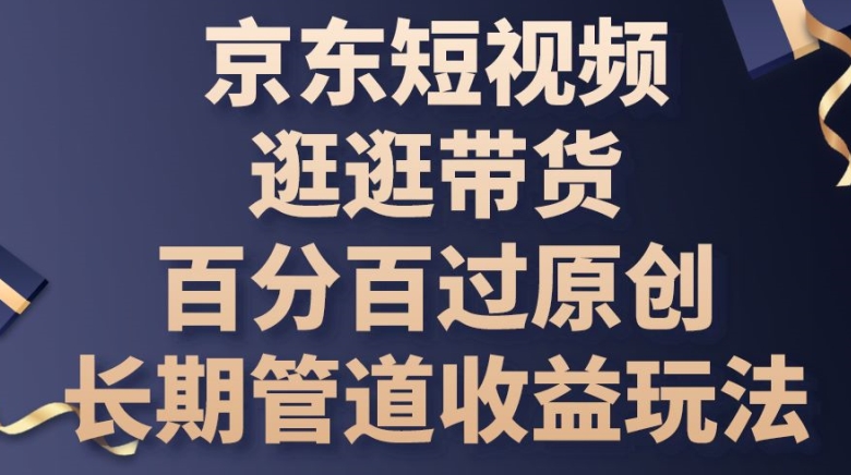 京东短视频逛逛带货百分百过原创，长期管道收益玩法-生财有术官方网站
