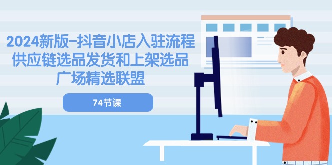（10905期）2024新版-抖音小店入驻流程：供应链选品发货和上架选品广场精选联盟-74节-生财有术官方网站