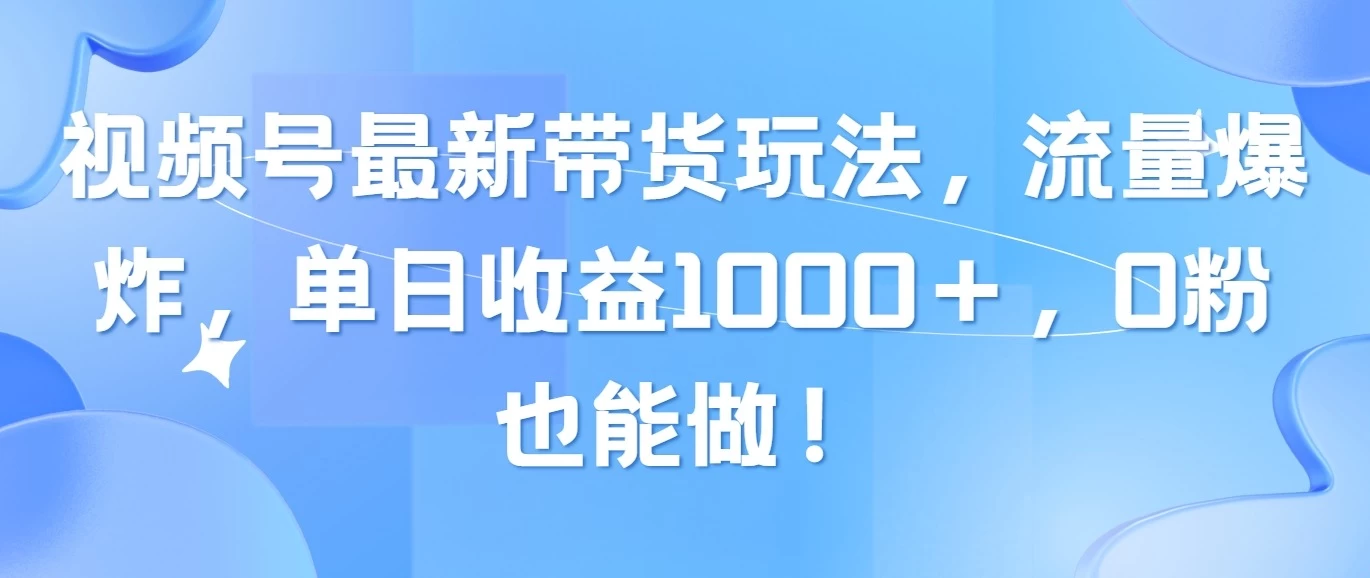 视频号最新带货玩法，流量爆炸，单日收益1000＋，0粉也能做！-生财有术官方网站