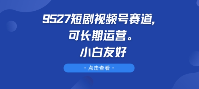 9527短剧视频号赛道，可长期运营，小白友好-生财有术官方网站