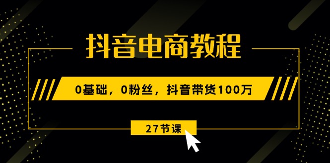 （10949期）抖音电商教程：0基础，0粉丝，抖音带货100万（27节视频课）-生财有术官方网站