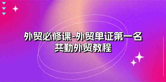 外贸必修课-外贸单证第一名-共勤外贸教程（22节课）-生财有术官方网站
