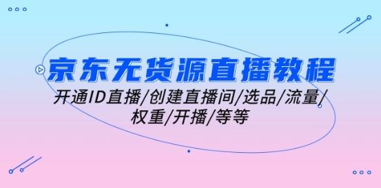 京东无货源直播教程：开通ID直播/创建直播间/选品/流量/权重/开播/等等-生财有术官方网站