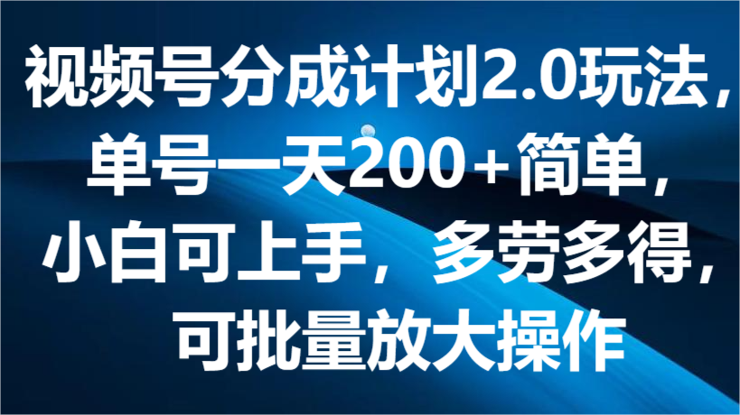 视频号分成计划2.0玩法，单号一天200+简单，小白可上手，多劳多得，可批量放大操作-生财有术官方网站