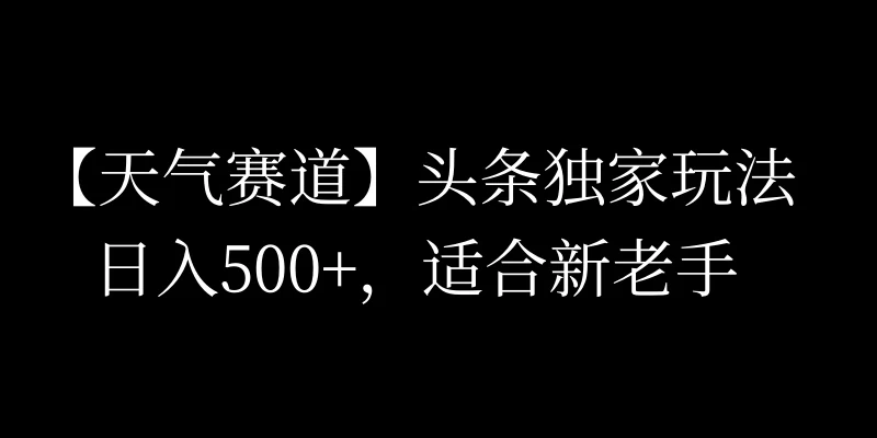 头条天气赛道，日入500+，独家玩法，AI模板写文，适合新老手-生财有术官方网站