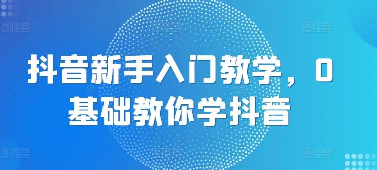 抖音新手入门教学，0基础教你学抖音-生财有术官方网站