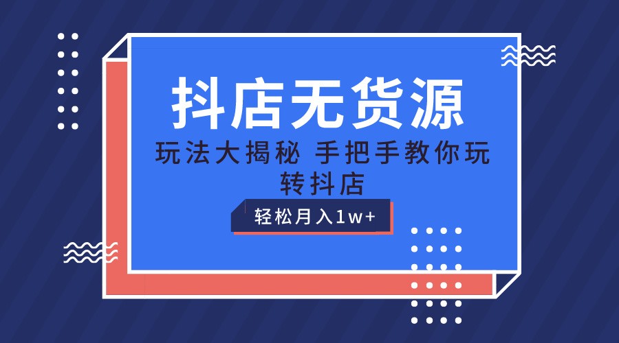 抖店无货源保姆级教程，手把手教你玩转抖店，轻松月入1W+-生财有术官方网站