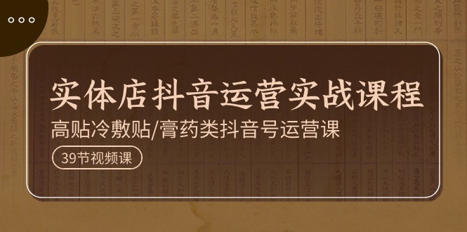 （11143期）实体店抖音运营实操课程，高贴冷敷贴/膏药类抖音号运营课（39节）-生财有术官方网站