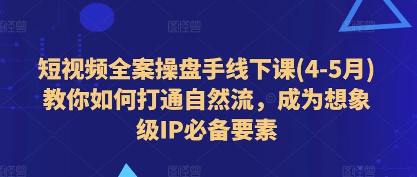 短视频全案操盘手线下课(4-5月)教你如何打通自然流，成为想象级IP必备要素-生财有术官方网站