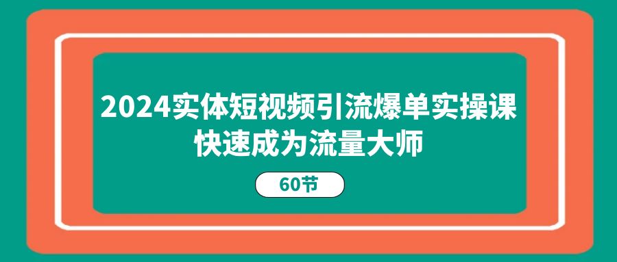 （11223期）2024实体短视频引流爆单实操课，快速成为流量大师（60节）-生财有术官方网站
