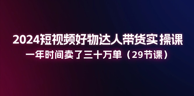 （11289期）2024短视频好物达人带货实操课：一年时间卖了三十万单（29节课）-生财有术官方网站