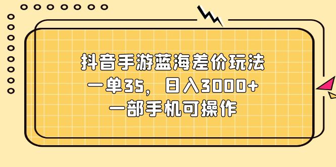 （11467期）抖音手游蓝海差价玩法，一单35，日入3000+，一部手机可操作-生财有术官方网站