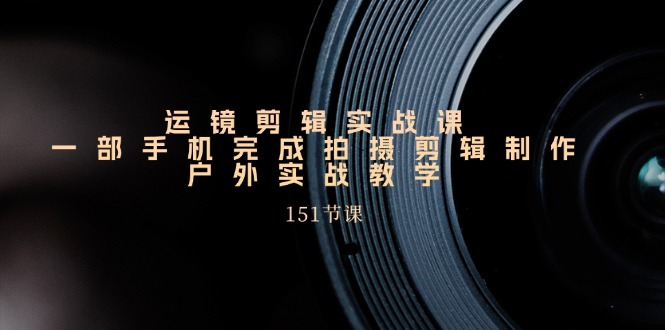 手机运镜剪辑实操课，户外拍摄剪辑制作实战（151节课）-生财有术官方网站