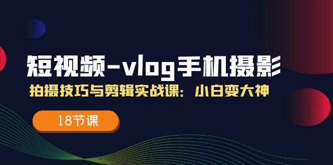 （11518期）短视频-vlog手机摄影：拍摄技巧与剪辑实战课：小白变大神（18节课）-生财有术官方网站