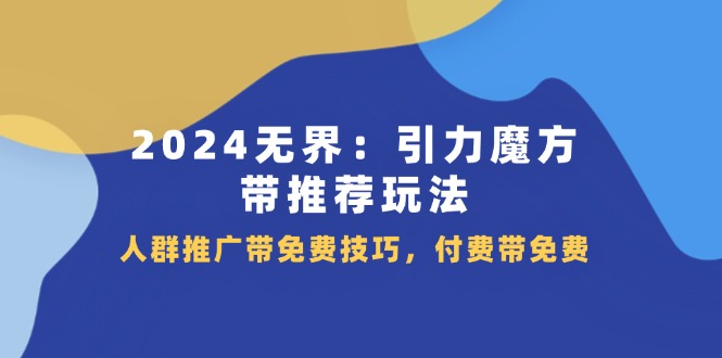 （11567期）2024 无界：引力魔方-带推荐玩法，人群推广带免费技巧，付费带免费-生财有术官方网站