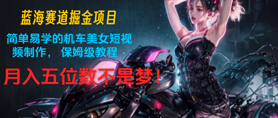 蓝海赛道掘金项目：简单易学的机车美女短视频制作， 保姆级教程，月入五位数不是梦-生财有术官方网站