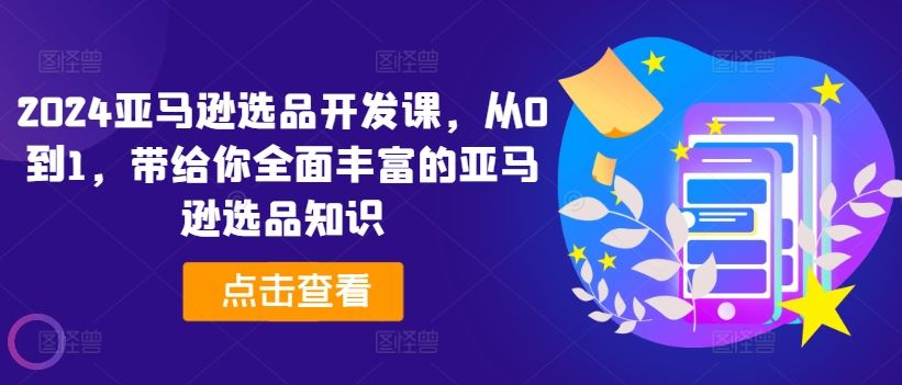 2024亚马逊选品开发课，从0到1，带给你全面丰富的亚马逊选品知识-生财有术官方网站
