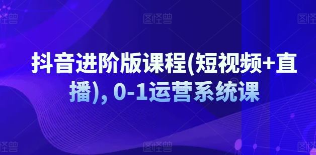 抖音进阶版课程(短视频+直播), 0-1运营系统课-生财有术官方网站