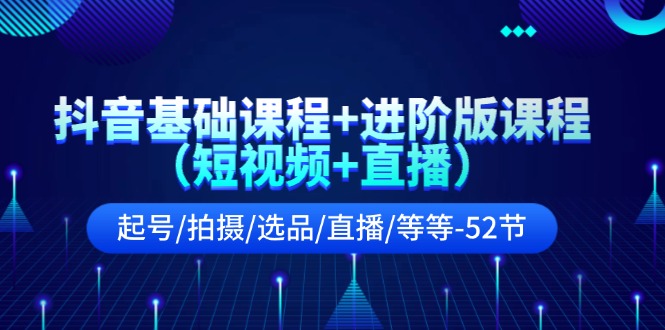 抖音基础课程+进阶版课程（短视频+直播）起号/拍摄/选品/直播/等等（52节）-生财有术官方网站