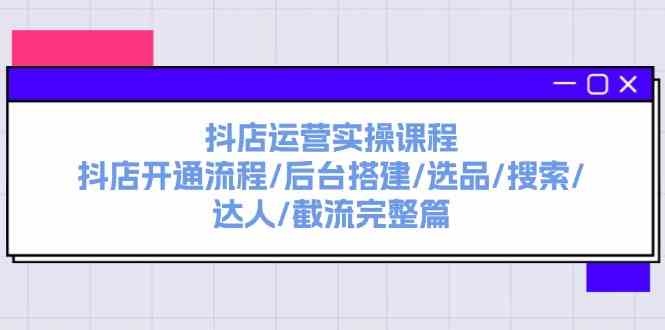 抖店运营实操课程：抖店开通流程/后台搭建/选品/搜索/达人/截流完整篇-生财有术官方网站