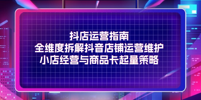 （11799期）抖店运营指南，全维度拆解抖音店铺运营维护，小店经营与商品卡起量策略-生财有术官方网站