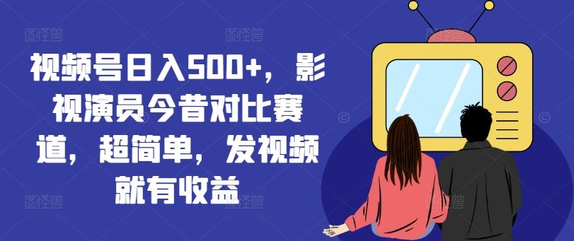 视频号日入500+，影视演员今昔对比赛道，超简单，发视频就有收益【揭秘】-生财有术官方网站