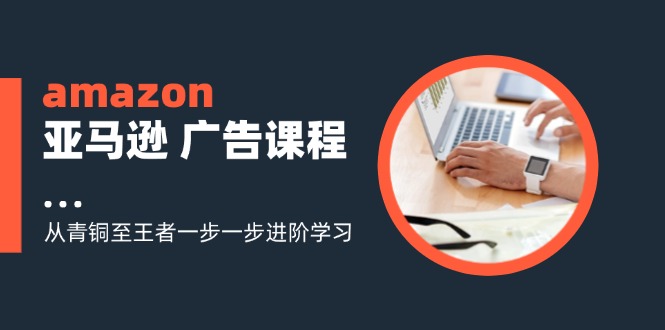 （11839期）amazon亚马逊 广告课程：从青铜至王者一步一步进阶学习（16节）-生财有术官方网站