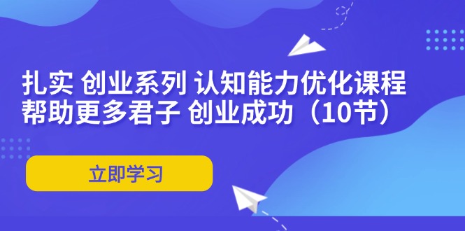 （11838期）扎实 创业系列 认知能力优化课程：帮助更多君子 创业成功（10节）-生财有术官方网站