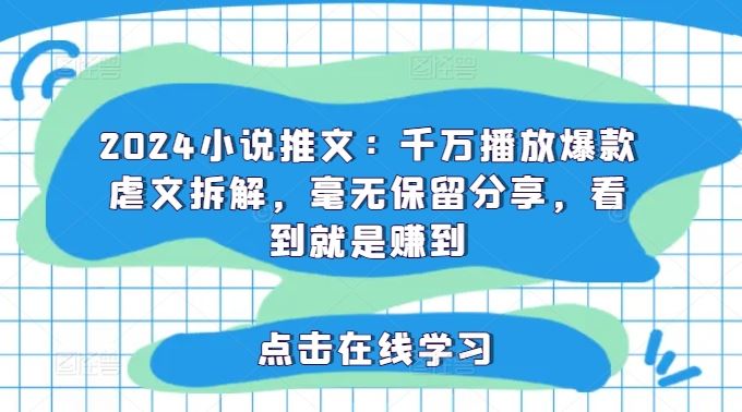 2024小说推文：千万播放爆款虐文拆解，毫无保留分享，看到就是赚到-生财有术官方网站