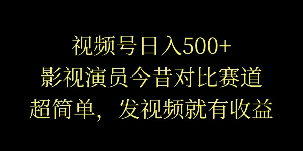 视频号日入500+，影视演员今昔对比赛道，超简单，发视频就有收益-生财有术官方网站