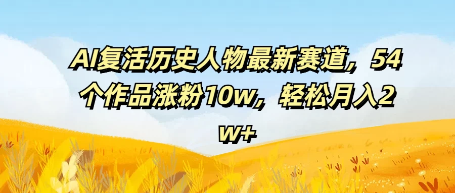 AI复活历史人物最新赛道，54个作品涨粉10w，轻松月入2w+-生财有术官方网站