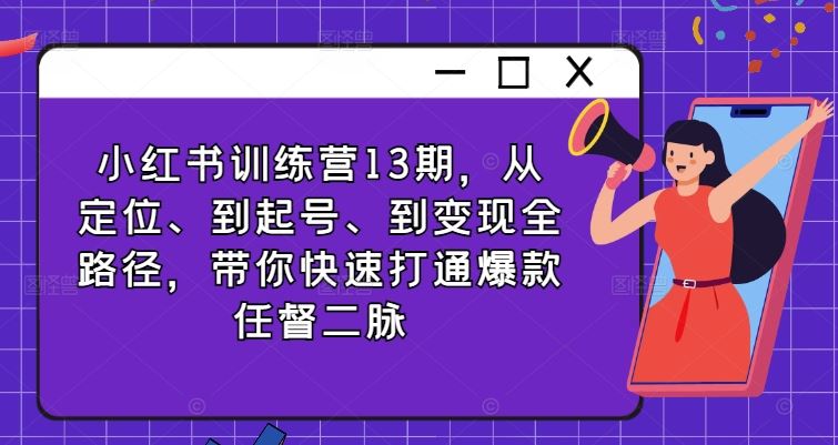 小红书训练营13期，从定位、到起号、到变现全路径，带你快速打通爆款任督二脉-生财有术官方网站