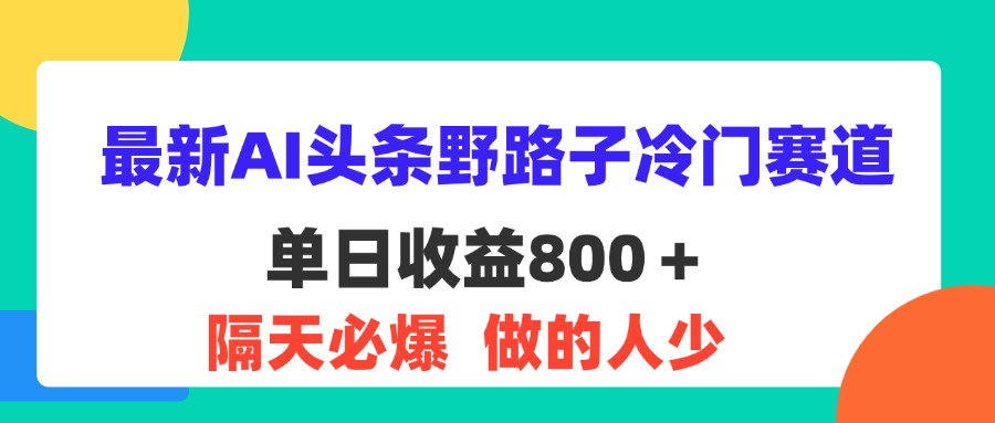 （11983期）最新AI头条野路子冷门赛道，单日800＋ 隔天必爆，适合小白-生财有术官方网站