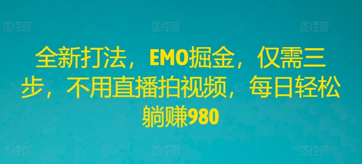 全新打法，EMO掘金，仅需三步，不用直播拍视频，每日轻松躺赚980-生财有术官方网站