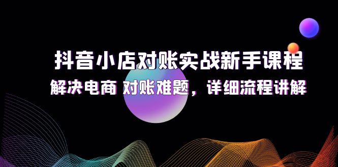 （12132期）抖音小店对账实战新手课程，解决电商 对账难题，详细流程讲解-生财有术官方网站