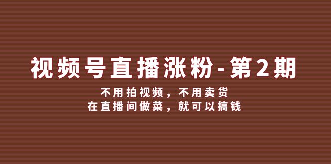 （12155期）视频号/直播涨粉-第2期，不用拍视频，不用卖货，在直播间做菜，就可以搞钱-生财有术官方网站
