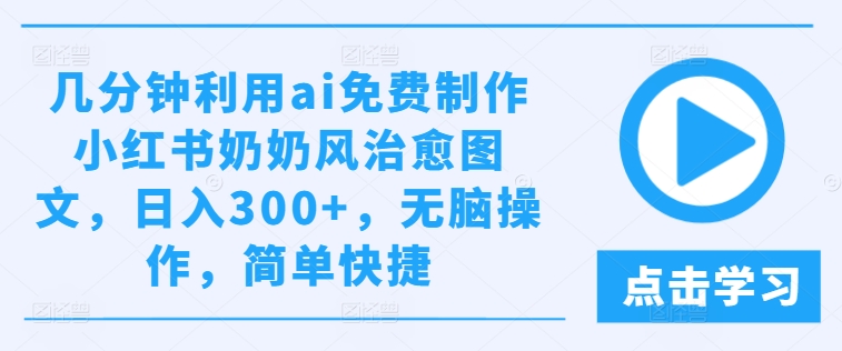 几分钟利用ai免费制作小红书奶奶风治愈图文，日入300+，无脑操作，简单快捷-生财有术官方网站