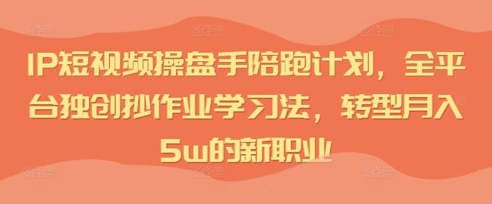 IP短视频操盘手陪跑计划，全平台独创抄作业学习法，转型月入5w的新职业-生财有术官方网站