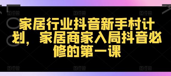 家居行业抖音新手村计划，家居商家入局抖音必修的第一课-生财有术官方网站