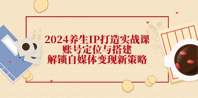 （12259期）2024养生IP打造实战课：账号定位与搭建，解锁自媒体变现新策略-生财有术官方网站
