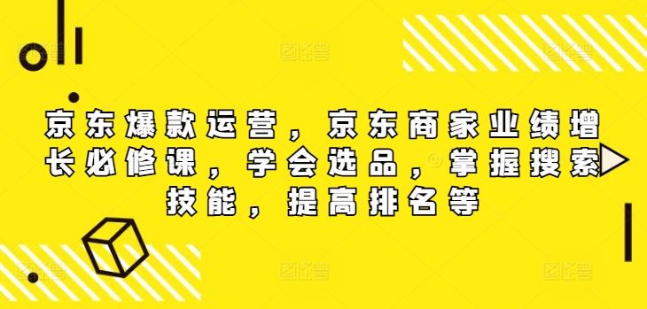 京东爆款运营，京东商家业绩增长必修课，学会选品，掌握搜索技能，提高排名等-生财有术官方网站
