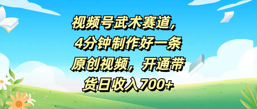 视频号武术赛道，4分钟制作好一条原创视频，开通带货日收入700+-生财有术官方网站