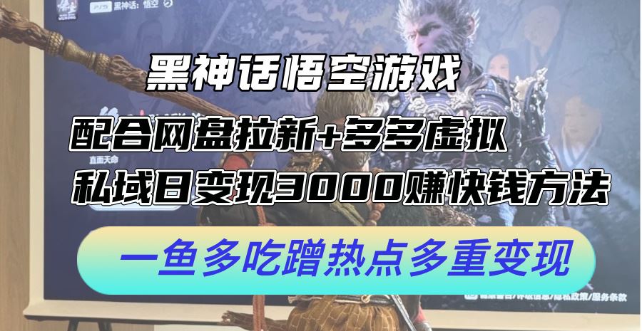 黑神话悟空游戏配合网盘拉新+多多虚拟+私域日变现3k+赚快钱方法，一鱼多吃蹭热点多重变现【揭秘】-生财有术官方网站