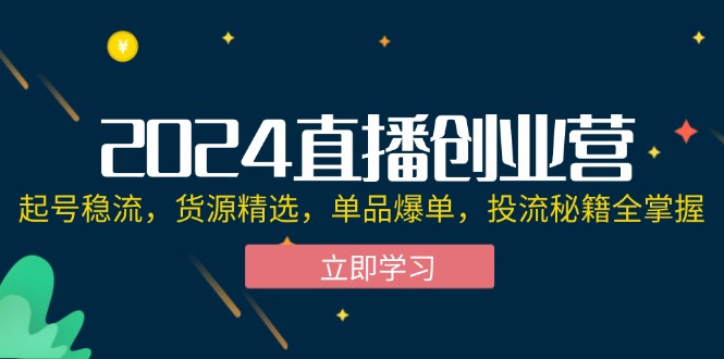 （12308期）2024直播创业营：起号稳流，货源精选，单品爆单，投流秘籍全掌握-生财有术官方网站