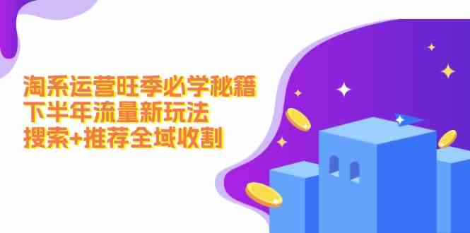 淘系运营旺季必学秘籍：下半年流量新玩法：搜索+推荐全域收割-生财有术官方网站
