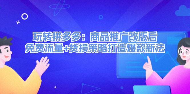 （12363期）玩转拼多多：商品推广改版后，免费流量+货损策略打造爆款新法（无水印）-生财有术官方网站
